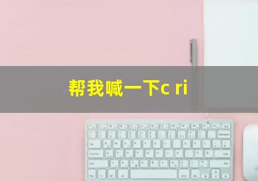 帮我喊一下c ri